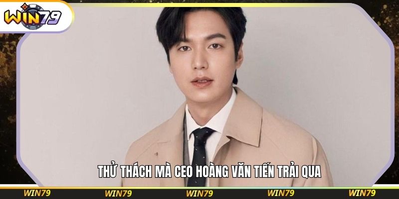  Thử thách mà CEO Hoàng Văn Tiến trải qua
